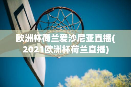 欧洲杯荷兰爱沙尼亚直播(2021欧洲杯荷兰直播)