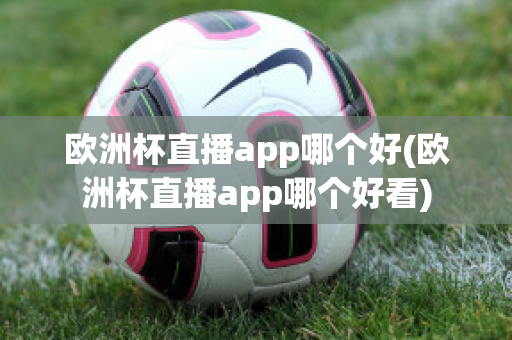 欧洲杯直播app哪个好(欧洲杯直播app哪个好看)