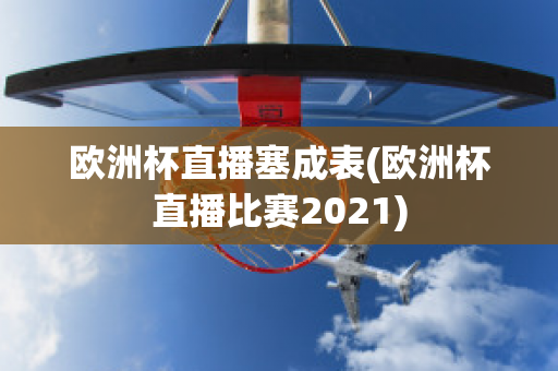 欧洲杯直播塞成表(欧洲杯直播比赛2021)