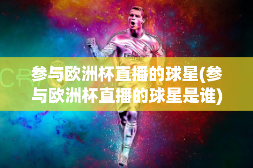 参与欧洲杯直播的球星(参与欧洲杯直播的球星是谁)