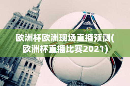 欧洲杯欧洲现场直播预测(欧洲杯直播比赛2021)