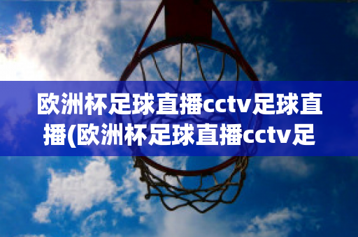 欧洲杯足球直播cctv足球直播(欧洲杯足球直播cctv足球直播免费观看)