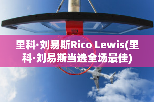 里科·刘易斯Rico Lewis(里科·刘易斯当选全场最佳)