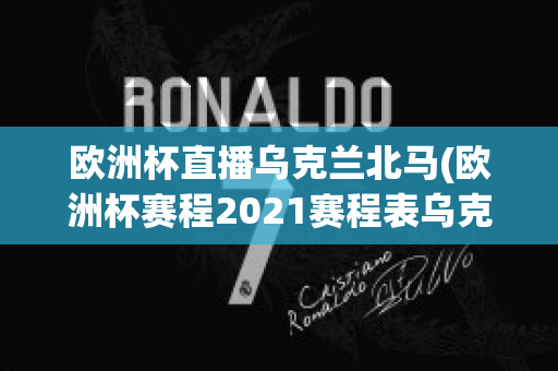 欧洲杯直播乌克兰北马(欧洲杯赛程2021赛程表乌克兰对北马其顿)