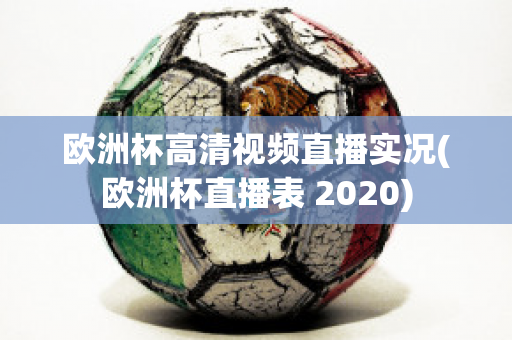 欧洲杯高清视频直播实况(欧洲杯直播表 2020)