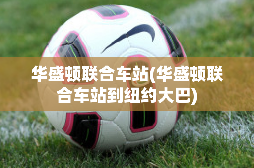 华盛顿联合车站(华盛顿联合车站到纽约大巴)