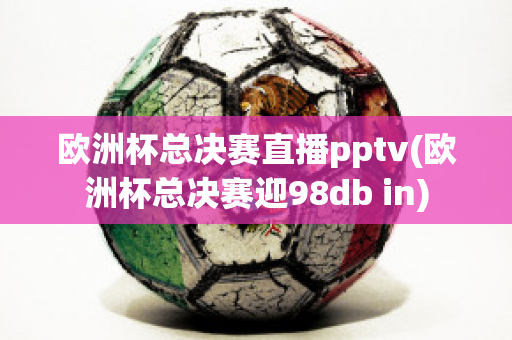 欧洲杯总决赛直播pptv(欧洲杯总决赛迎98db in)