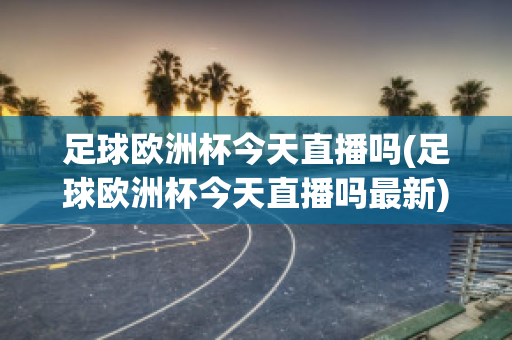 足球欧洲杯今天直播吗(足球欧洲杯今天直播吗最新)