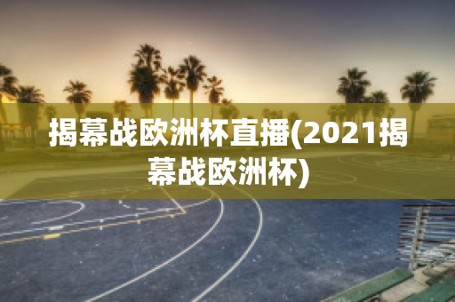 揭幕战欧洲杯直播(2021揭幕战欧洲杯)