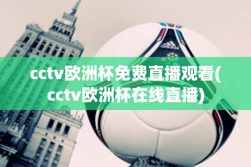 cctv欧洲杯免费直播观看(cctv欧洲杯在线直播)