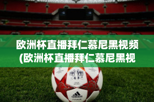 欧洲杯直播拜仁慕尼黑视频(欧洲杯直播拜仁慕尼黑视频在线观看)