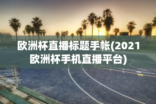 欧洲杯直播标题手帐(2021欧洲杯手机直播平台)