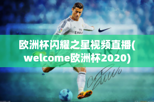 欧洲杯闪耀之星视频直播(welcome欧洲杯2020)