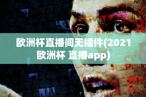 欧洲杯直播间无插件(2021欧洲杯 直播app)