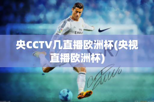 央CCTV几直播欧洲杯(央视直播欧洲杯)