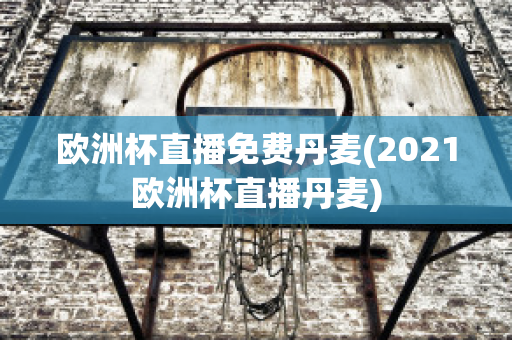 欧洲杯直播免费丹麦(2021欧洲杯直播丹麦)