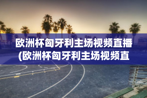 欧洲杯匈牙利主场视频直播(欧洲杯匈牙利主场视频直播在线观看)