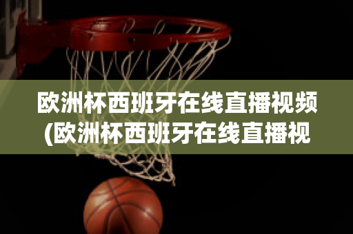 欧洲杯西班牙在线直播视频(欧洲杯西班牙在线直播视频观看)