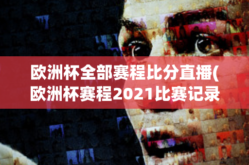 欧洲杯全部赛程比分直播(欧洲杯赛程2021比赛记录)