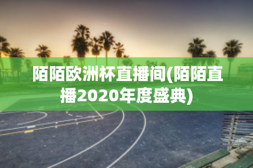 陌陌欧洲杯直播间(陌陌直播2020年度盛典)