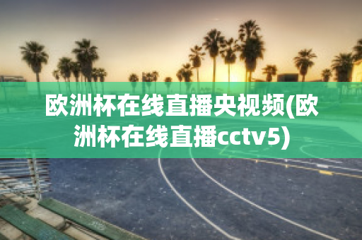 欧洲杯在线直播央视频(欧洲杯在线直播cctv5)