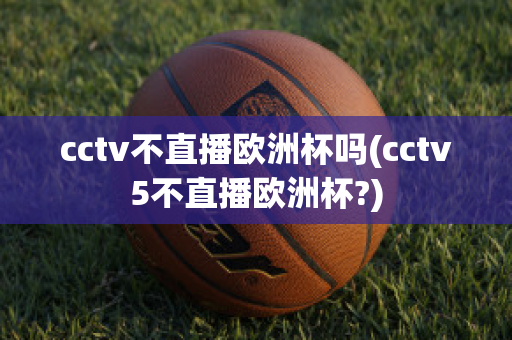 cctv不直播欧洲杯吗(cctv5不直播欧洲杯?)