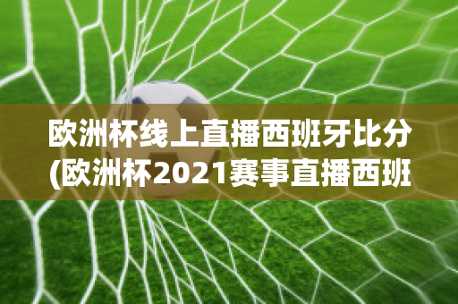 欧洲杯线上直播西班牙比分(欧洲杯2021赛事直播西班牙)