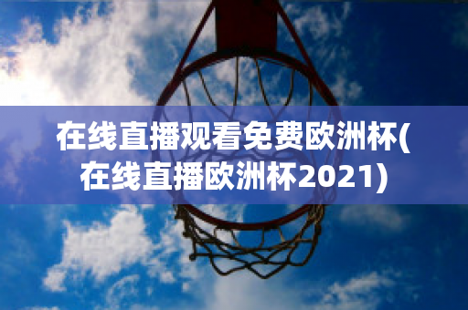 在线直播观看免费欧洲杯(在线直播欧洲杯2021)