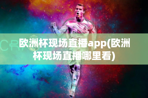 欧洲杯现场直播app(欧洲杯现场直播哪里看)