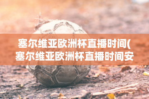 塞尔维亚欧洲杯直播时间(塞尔维亚欧洲杯直播时间安排)