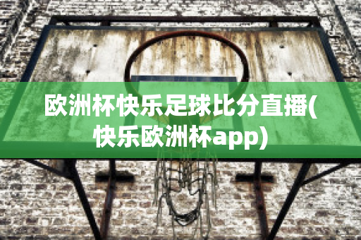 欧洲杯快乐足球比分直播(快乐欧洲杯app)