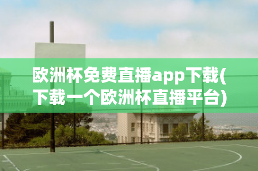 欧洲杯免费直播app下载(下载一个欧洲杯直播平台)