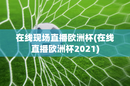 在线现场直播欧洲杯(在线直播欧洲杯2021)