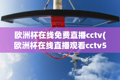 欧洲杯在线免费直播cctv(欧洲杯在线直播观看cctv5)