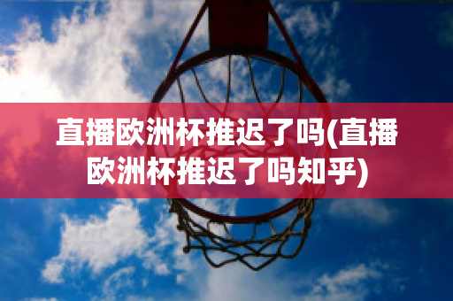 直播欧洲杯推迟了吗(直播欧洲杯推迟了吗知乎)