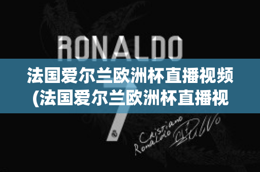 法国爱尔兰欧洲杯直播视频(法国爱尔兰欧洲杯直播视频在线观看)