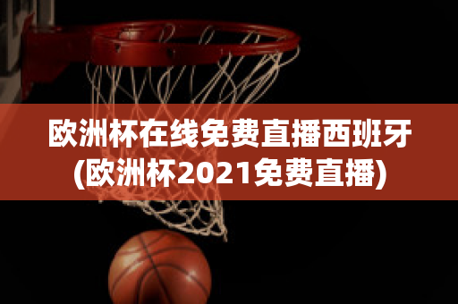 欧洲杯在线免费直播西班牙(欧洲杯2021免费直播)