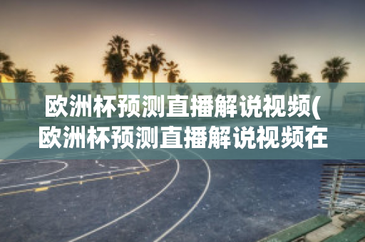 欧洲杯预测直播解说视频(欧洲杯预测直播解说视频在线观看)