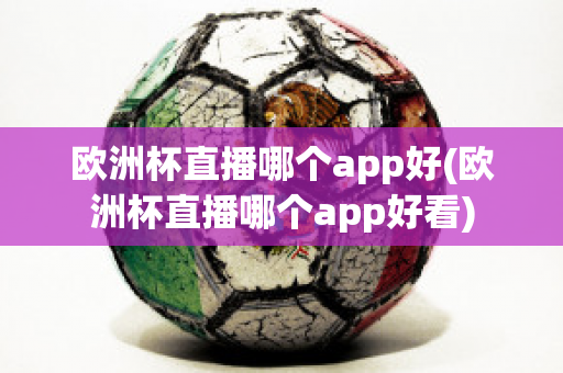 欧洲杯直播哪个app好(欧洲杯直播哪个app好看)