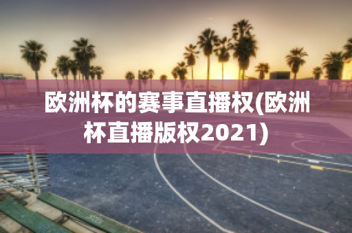 欧洲杯的赛事直播权(欧洲杯直播版权2021)