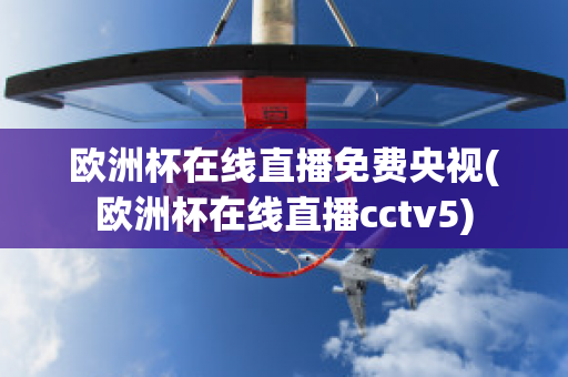 欧洲杯在线直播免费央视(欧洲杯在线直播cctv5)