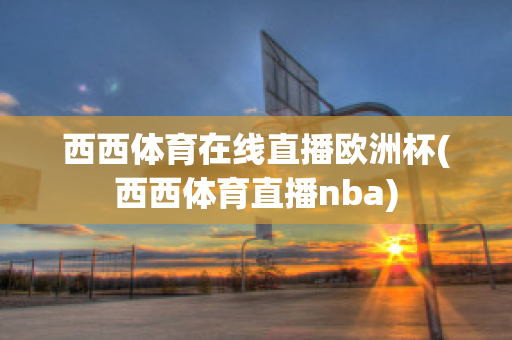 西西体育在线直播欧洲杯(西西体育直播nba)