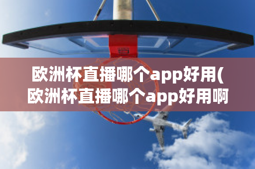 欧洲杯直播哪个app好用(欧洲杯直播哪个app好用啊)