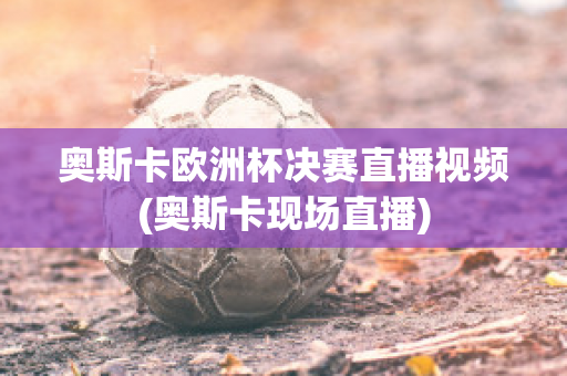 奥斯卡欧洲杯决赛直播视频(奥斯卡现场直播)