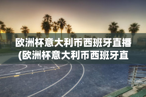 欧洲杯意大利币西班牙直播(欧洲杯意大利币西班牙直播视频)