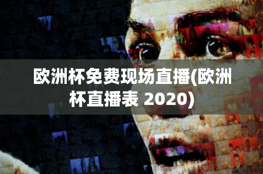 欧洲杯免费现场直播(欧洲杯直播表 2020)