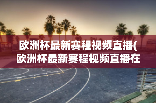 欧洲杯最新赛程视频直播(欧洲杯最新赛程视频直播在线观看)