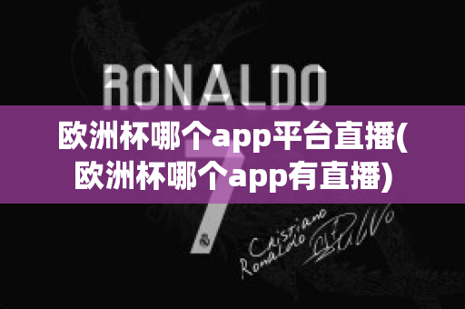 欧洲杯哪个app平台直播(欧洲杯哪个app有直播)