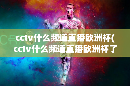 cctv什么频道直播欧洲杯(cctv什么频道直播欧洲杯了)