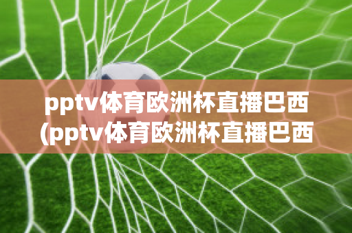 pptv体育欧洲杯直播巴西(pptv体育欧洲杯直播巴西队比赛)